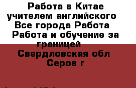 Работа в Китае учителем английского - Все города Работа » Работа и обучение за границей   . Свердловская обл.,Серов г.